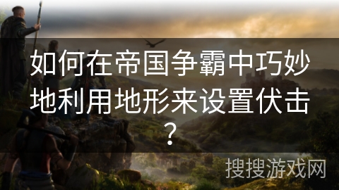 如何在帝国争霸中巧妙地利用地形来设置伏击？
