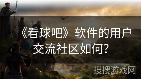 《看球吧》软件的用户交流社区如何? 《看球吧》软件的用户交流社区如何?