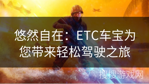 悠然自在:ETC车宝为您带来轻松驾驶之旅 悠然自在:ETC车宝为您带来轻松驾驶之旅