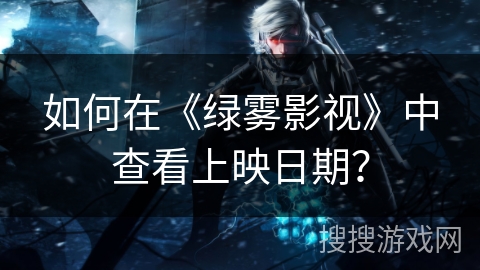 如何在《绿雾影视》中查看上映日期? 如何在《绿雾影视》中查看上映日期?
