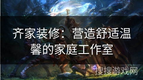 齐家装修：营造舒适温馨的家庭工作室