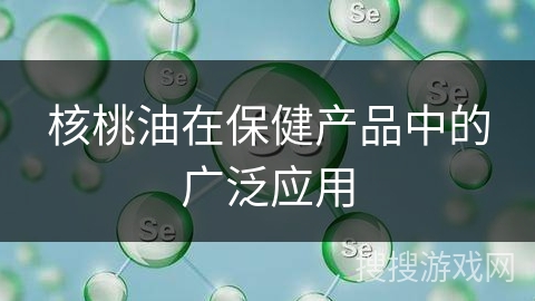 核桃油在保健产品中的广泛应用