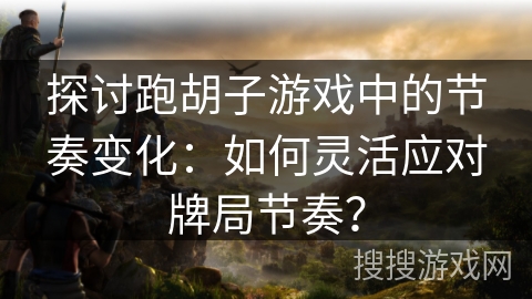 探讨跑胡子游戏中的节奏变化:如何灵活应对牌局节奏? 探讨跑胡子游戏中的节奏变化:如何灵活应对牌局节奏?