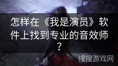 怎样在《我是演员》软件上找到专业的音效师? 怎样在《我是演员》软件上找到专业的音效师?
