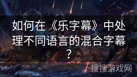 如何在《乐字幕》中处理不同语言的混合字幕? 如何在《乐字幕》中处理不同语言的混合字幕?