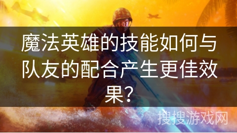 魔法英雄的技能如何与队友的配合产生更佳效果? 魔法英雄的技能如何与队友的配合产生更佳效果?