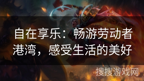 自在享乐:畅游劳动者港湾,感受生活的美好 自在享乐:畅游劳动者港湾,感受生活的美好