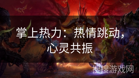 掌上热力:热情跳动,心灵共振 掌上热力:热情跳动,心灵共振