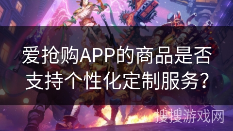 爱抢购APP的商品是否支持个性化定制服务？