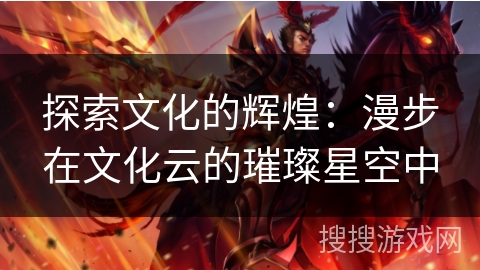探索文化的辉煌:漫步在文化云的璀璨星空中 探索文化的辉煌:漫步在文化云的璀璨星空中