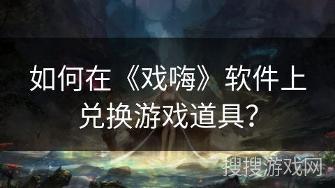 如何在《戏嗨》软件上兑换游戏道具? 如何在《戏嗨》软件上兑换游戏道具?