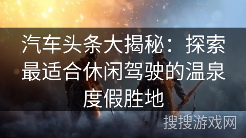 汽车头条大揭秘：探索最适合休闲驾驶的温泉度假胜地