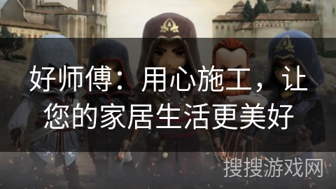 好师傅:用心施工,让您的家居生活更美好 好师傅:用心施工,让您的家居生活更美好