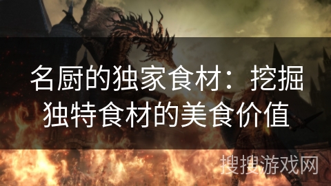 名厨的独家食材:挖掘独特食材的美食价值 名厨的独家食材:挖掘独特食材的美食价值