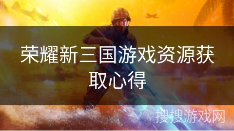 荣耀新三国游戏资源获取心得