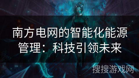 南方电网的智能化能源管理:科技引领未来 南方电网的智能化能源管理:科技引领未来