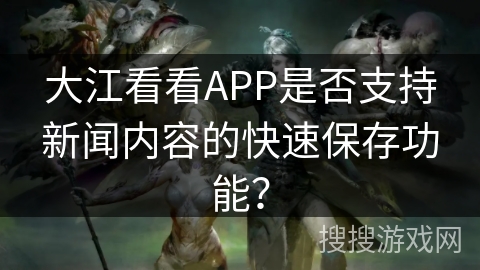 大江看看APP是否支持新闻内容的快速保存功能? 大江看看APP是否支持新闻内容的快速保存功能?