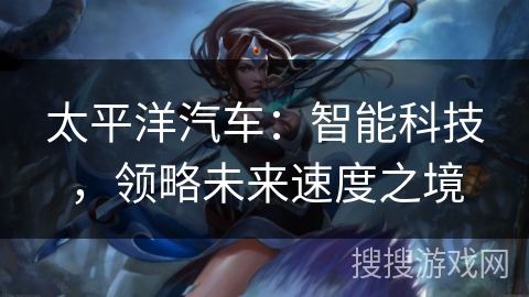 太平洋汽车：智能科技，领略未来速度之境