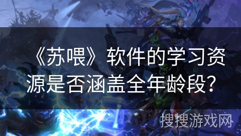《苏喂》软件的学习资源是否涵盖全年龄段？