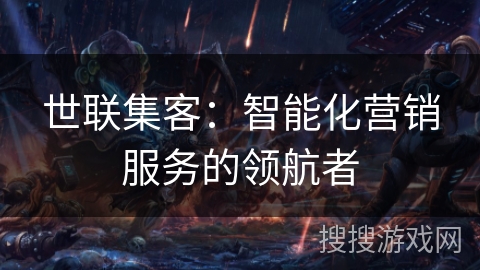 世联集客:智能化营销服务的领航者 世联集客:智能化营销服务的领航者