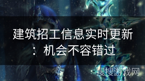 建筑招工信息实时更新：机会不容错过