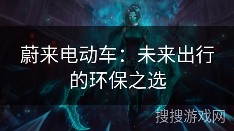 蔚来电动车:未来出行的环保之选 蔚来电动车:未来出行的环保之选
