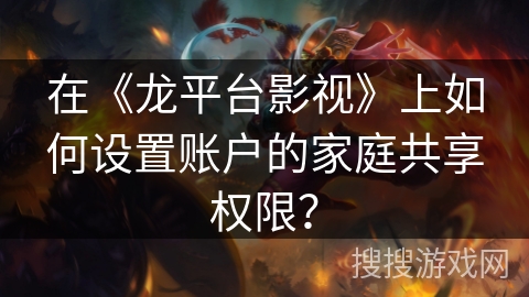 在《龙平台影视》上如何设置账户的家庭共享权限? 在《龙平台影视》上如何设置账户的家庭共享权限?