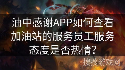 油中感谢APP如何查看加油站的服务员工服务态度是否热情? 油中感谢APP如何查看加油站的服务员工服务态度是否热情?