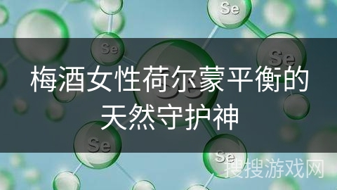 梅酒女性荷尔蒙平衡的天然守护神