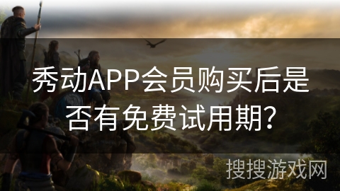 秀动APP会员购买后是否有免费试用期? 秀动APP会员购买后是否有免费试用期?
