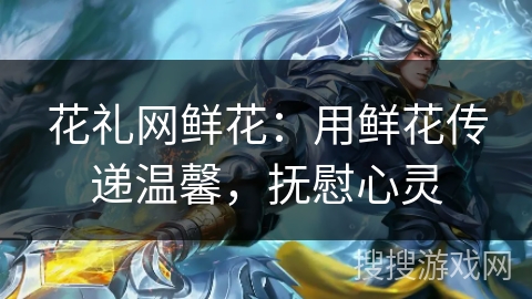花礼网鲜花：用鲜花传递温馨，抚慰心灵