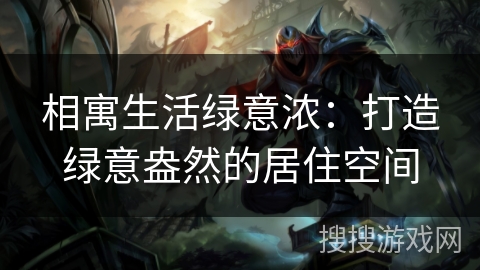 相寓生活绿意浓:打造绿意盎然的居住空间 相寓生活绿意浓:打造绿意盎然的居住空间