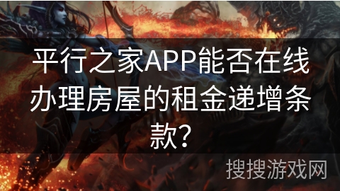 平行之家APP能否在线办理房屋的租金递增条款? 平行之家APP能否在线办理房屋的租金递增条款?