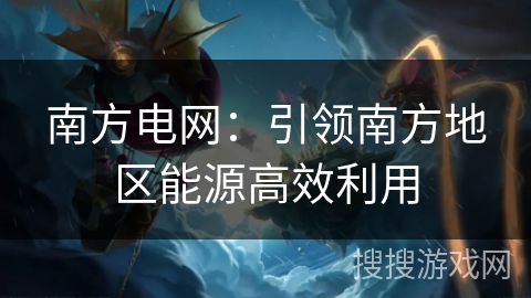 南方电网：引领南方地区能源高效利用