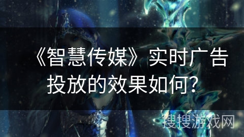 《智慧传媒》实时广告投放的效果如何? 《智慧传媒》实时广告投放的效果如何?