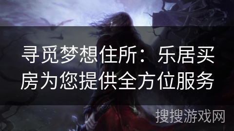 寻觅梦想住所：乐居买房为您提供全方位服务