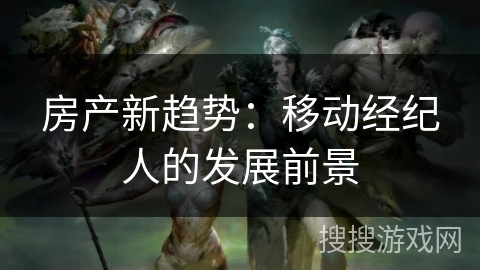 房产新趋势:移动经纪人的发展前景 房产新趋势:移动经纪人的发展前景