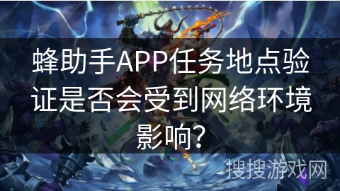 蜂助手APP任务地点验证是否会受到网络环境影响? 蜂助手APP任务地点验证是否会受到网络环境影响?