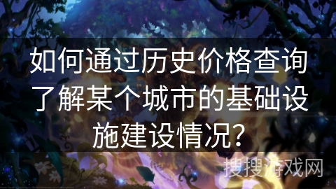如何通过历史价格查询了解某个城市的基础设施建设情况? 如何通过历史价格查询了解某个城市的基础设施建设情况?