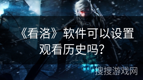 《看洛》软件可以设置观看历史吗？