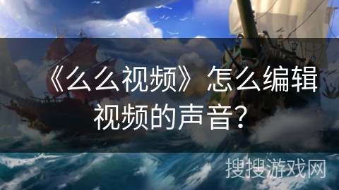 《么么视频》怎么编辑视频的声音? 《么么视频》怎么编辑视频的声音?