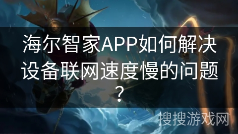 海尔智家APP如何解决设备联网速度慢的问题？