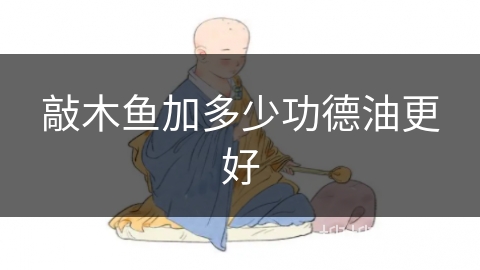 敲木鱼加多少功德油更好 敲木鱼加多少功德油更好