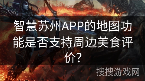 智慧苏州APP的地图功能是否支持周边美食评价? 智慧苏州APP的地图功能是否支持周边美食评价?