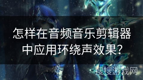怎样在音频音乐剪辑器中应用环绕声效果？