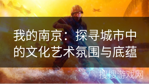 我的南京:探寻城市中的文化艺术氛围与底蕴 我的南京:探寻城市中的文化艺术氛围与底蕴