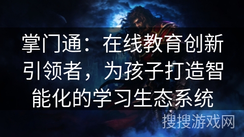 掌门通:在线教育创新引领者,为孩子打造智能化的学习生态系统 掌门通:在线教育创新引领者,为孩子打造智能化的学习生态系统