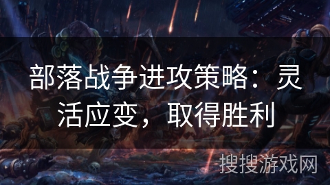 部落战争进攻策略：灵活应变，取得胜利