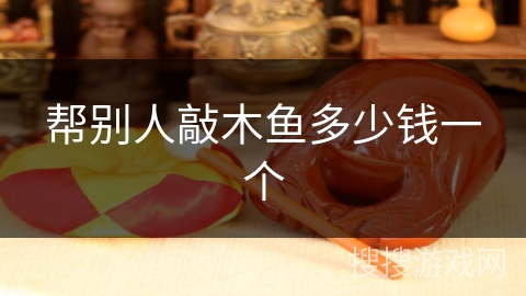 帮别人敲木鱼多少钱一个 帮别人敲木鱼多少钱一个
