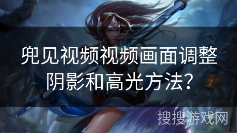兜见视频视频画面调整阴影和高光方法？